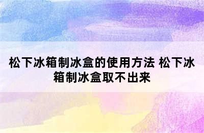 松下冰箱制冰盒的使用方法 松下冰箱制冰盒取不出来